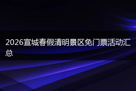 2026宣城春假清明景区免门票活动汇总