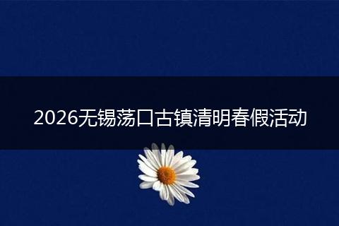 2026无锡荡口古镇清明春假活动