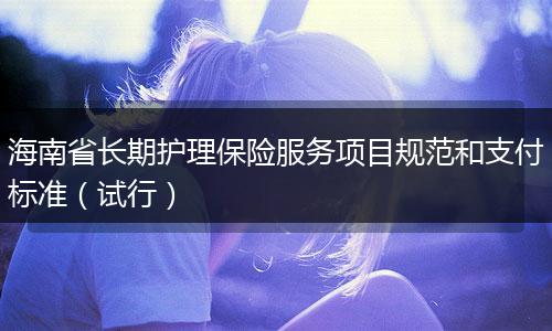 海南省长期护理保险服务项目规范和支付标准（试行）