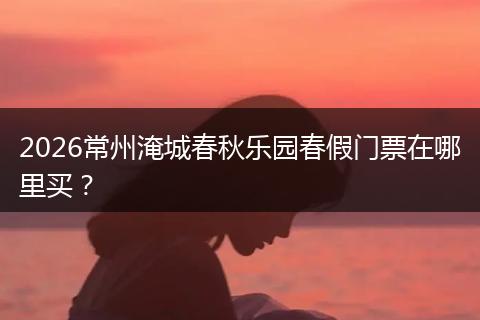 2026常州淹城春秋乐园春假门票在哪里买?