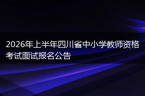 2026年上半年四川省中小学教师资格考试面试报名公告