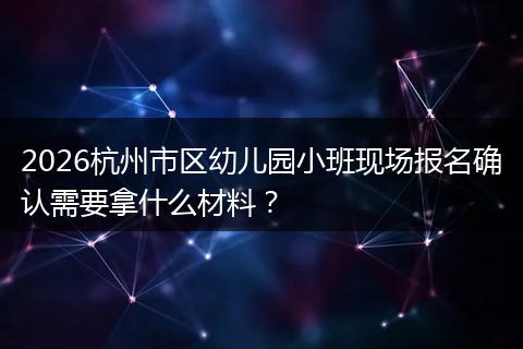 2026杭州市区幼儿园小班现场报名确认需要拿什么材料?