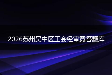2026苏州吴中区工会经审竞答题库