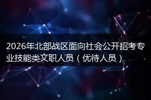 2026年北部战区面向社会公开招考专业技能类文职人员(优待人员)