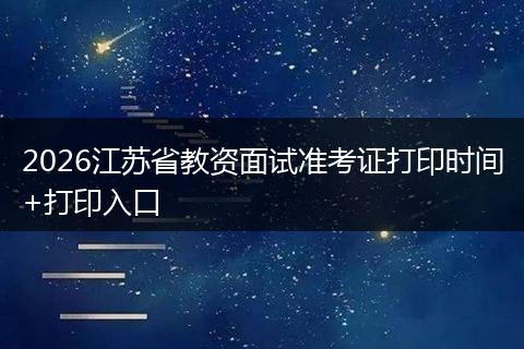 2026江苏省教资面试准考证打印时间+打印入口