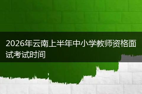 2026年云南上半年中小学教师资格面试考试时间