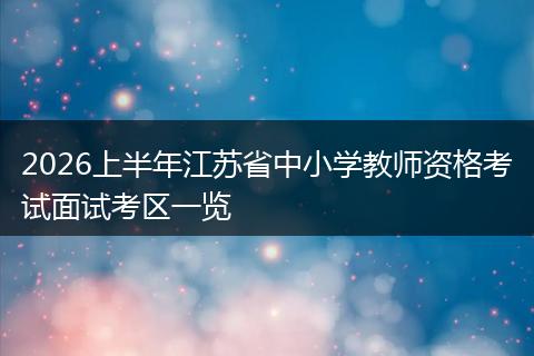 2026上半年江苏省中小学教师资格考试面试考区一览