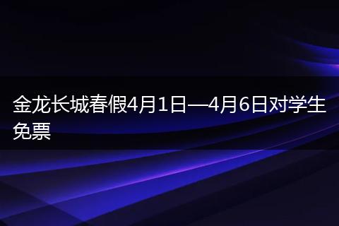 金龙长城春假4月1日—4月6日对学生免票