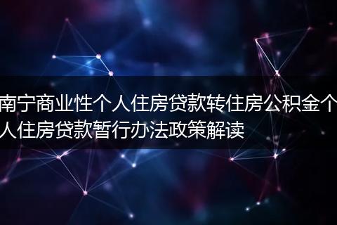 南宁商业性个人住房贷款转住房公积金个人住房贷款暂行办法政策解读