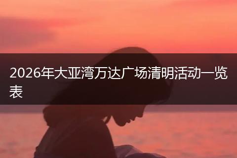 2026年大亚湾万达广场清明活动一览表