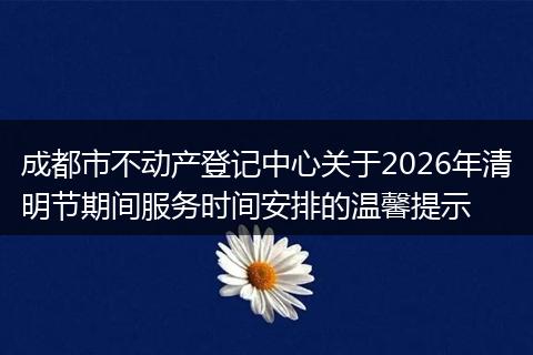 成都市不动产登记中心关于2026年清明节期间服务时间安排的温馨提示