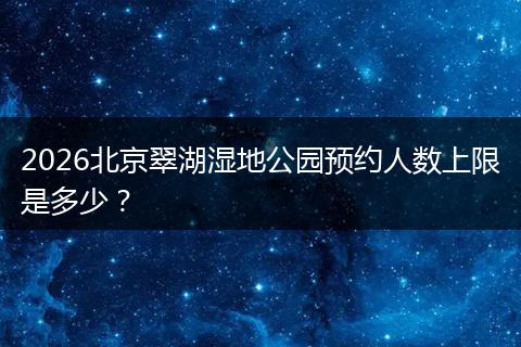 2026北京翠湖湿地公园预约人数上限是多少？