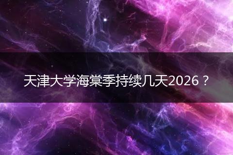 天津大学海棠季持续几天2026?