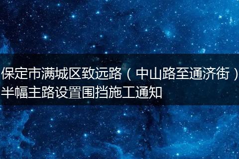 保定市满城区致远路（中山路至通济街）半幅主路设置围挡施工通知
