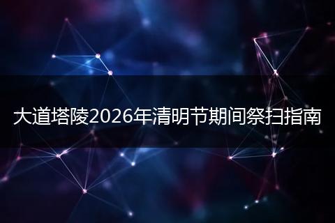 大道塔陵2026年清明节期间祭扫指南