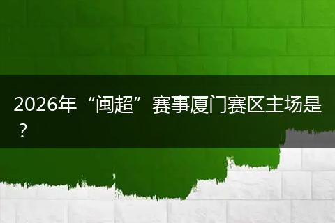 2026年“闽超”赛事厦门赛区主场是?