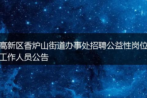 高新区香炉山街道办事处招聘公益性岗位工作人员公告