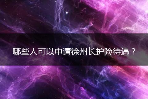 哪些人可以申请徐州长护险待遇?