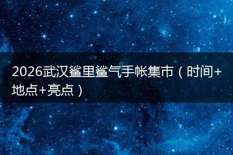 2026武汉鲨里鲨气手帐集市(时间+地点+亮点)