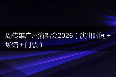 周传雄广州演唱会2026(演出时间+场馆+门票)