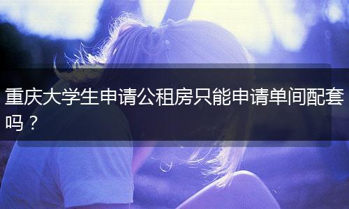 重庆大学生申请公租房只能申请单间配套吗？