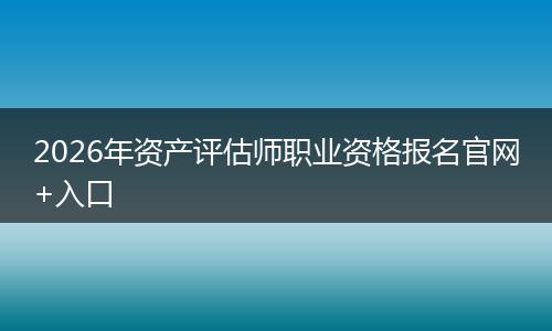 2026年资产评估师职业资格报名官网+入口