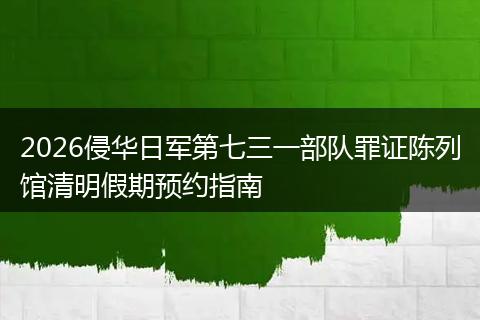 2026侵华日军第七三一部队罪证陈列馆清明假期预约指南