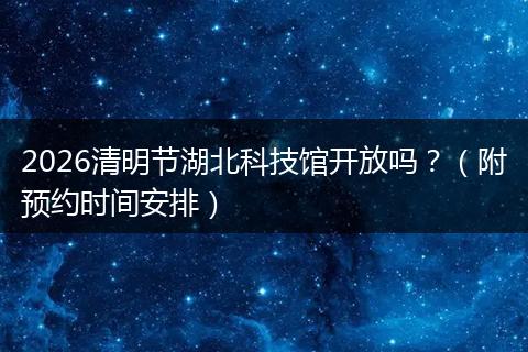 2026清明节湖北科技馆开放吗？（附预约时间安排）