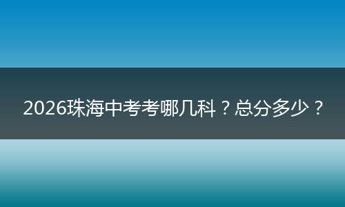 2026珠海中考考哪几科？总分多少？