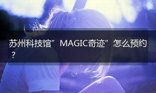 苏州科技馆”MAGIC奇迹”怎么预约？