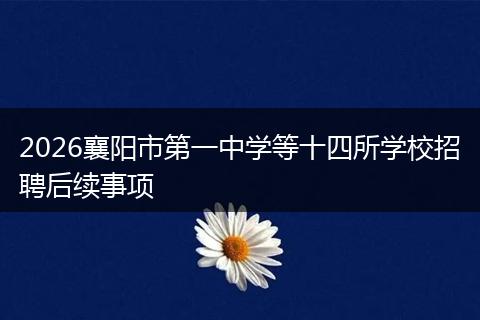 2026襄阳市第一中学等十四所学校招聘后续事项