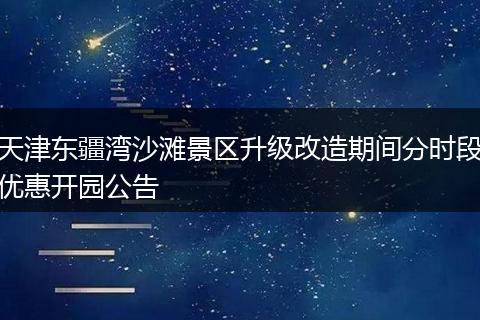 天津东疆湾沙滩景区升级改造期间分时段优惠开园公告