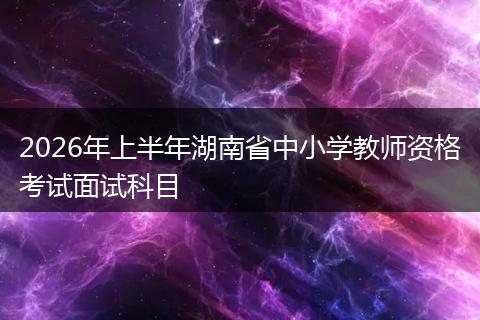 2026年上半年湖南省中小学教师资格考试面试科目