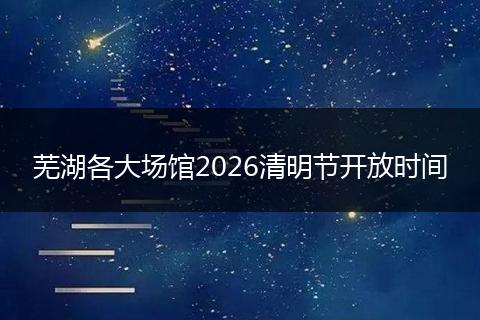 芜湖各大场馆2026清明节开放时间