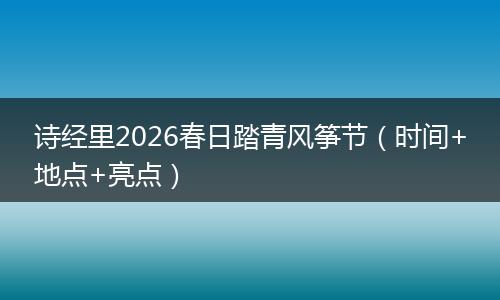 诗经里2026春日踏青风筝节（时间+地点+亮点）