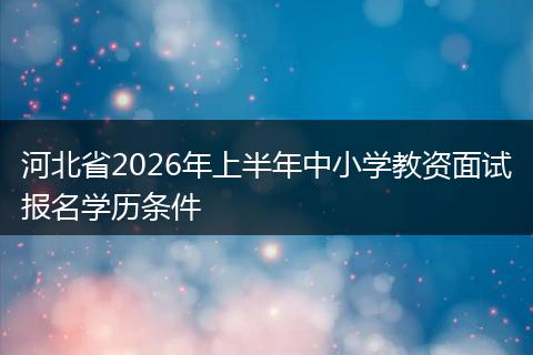 河北省2026年上半年中小学教资面试报名学历条件