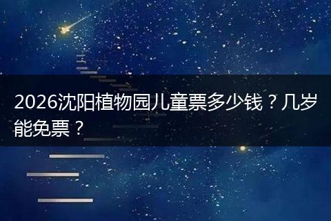 2026沈阳植物园儿童票多少钱？几岁能免票？