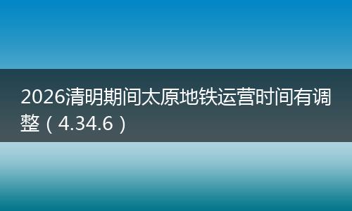 2026清明期间太原地铁运营时间有调整(4.34.6)