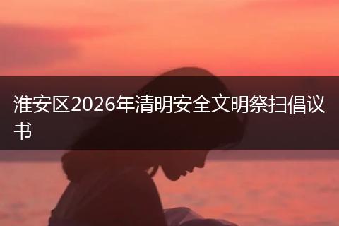 淮安区2026年清明安全文明祭扫倡议书