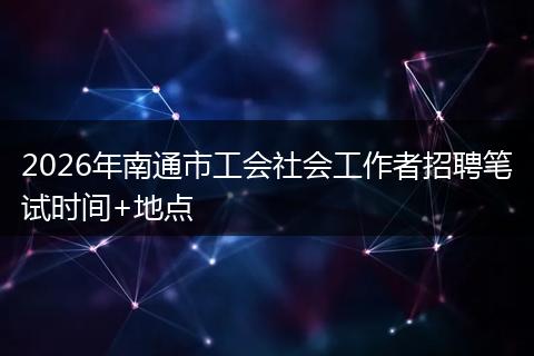 2026年南通市工会社会工作者招聘笔试时间+地点