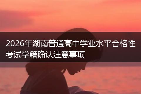 2026年湖南普通高中学业水平合格性考试学籍确认注意事项