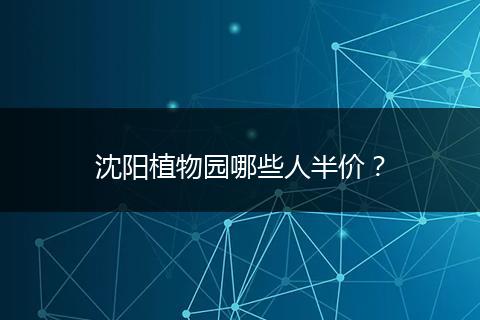 沈阳植物园哪些人半价?