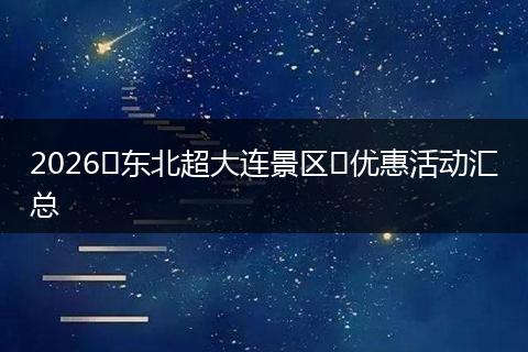 2026东北超大连景区优惠活动汇总