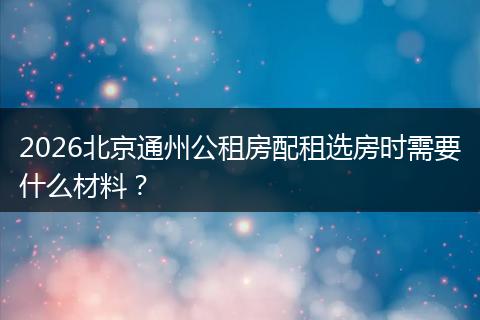2026北京通州公租房配租选房时需要什么材料？