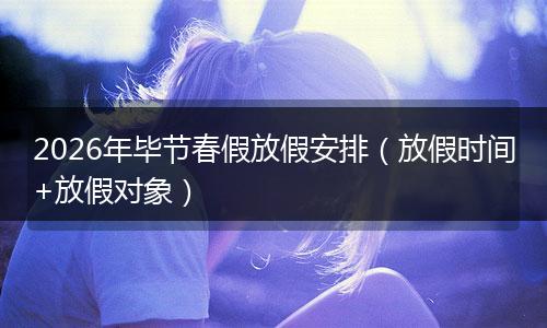 2026年毕节春假放假安排（放假时间+放假对象）