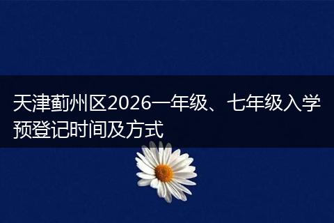 天津蓟州区2026一年级、七年级入学预登记时间及方式