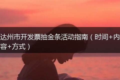 达州市开发票抽金条活动指南(时间+内容+方式)