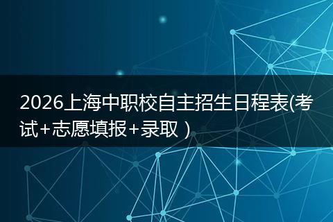 2026上海中职校自主招生日程表(考试+志愿填报+录取)