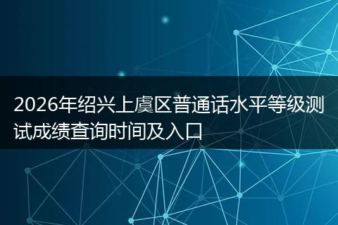 2026年绍兴上虞区普通话水平等级测试成绩查询时间及入口