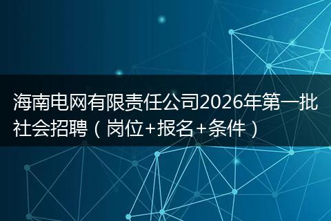 海南电网有限责任公司2026年第一批社会招聘(岗位+报名+条件)